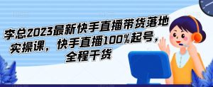 李总2023最新快手直播带货落地实操课，快手直播100%起号，全程干货-ANQUYE-HENHENLU-26UUU[首页]