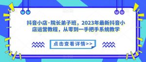 抖音小店·院长弟子班，2023年最新抖音小店运营教程，从零到一手把手系统教学-ANQUYE-HENHENLU-26UUU[首页]