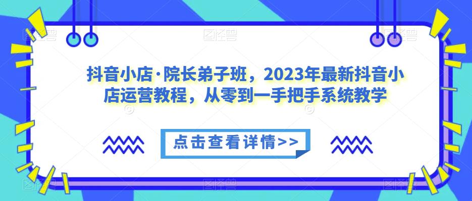 抖音小店·院长弟子班，2023年最新抖音小店运营教程，从零到一手把手系统教学-ANQUYE-HENHENLU-26UUU[首页]
