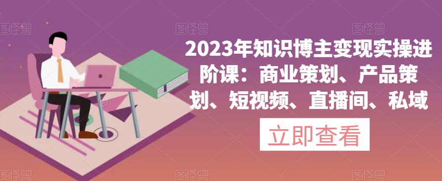 2023年知识博主变现实操进阶课：商业策划、产品策划、短视频、直播间、私域-ANQUYE-HENHENLU-26UUU[首页]