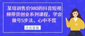 某培训售价980的抖音短视频带货创业系列课程，学会做号5步法，心中不慌-ANQUYE-HENHENLU-26UUU[首页]