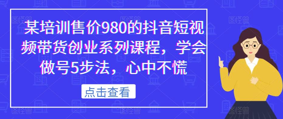 某培训售价980的抖音短视频带货创业系列课程，学会做号5步法，心中不慌-ANQUYE-HENHENLU-26UUU[首页]