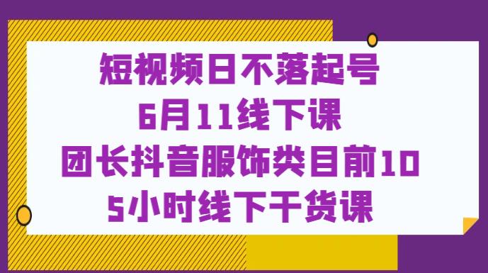 短视频日不落起号【6月11线下课】团长抖音服饰类目前10 5小时线下干货课-ANQUYE-HENHENLU-26UUU[首页]