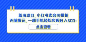 蓝海项目小红书卖合同模板无脑搬运一部手机日入500+（教程+4000份模板）【揭秘】-ANQUYE-HENHENLU-26UUU[首页]