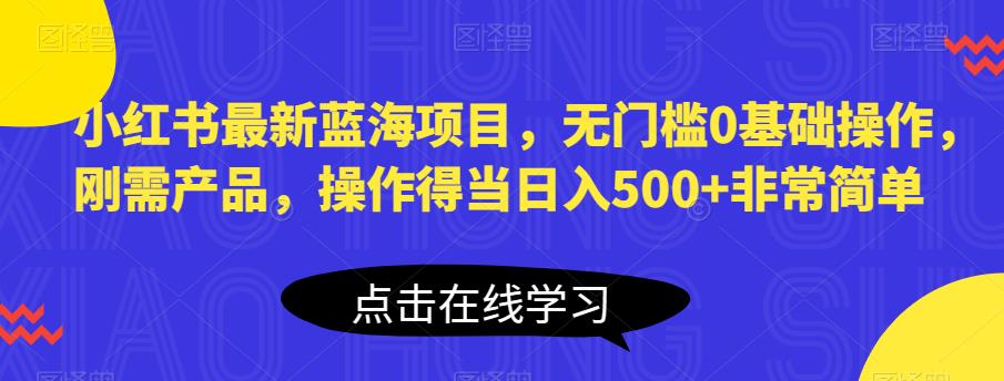 小红书最新蓝海项目，无门槛0基础操作，刚需产品，操作得当日入500+非常简单【揭秘】-ANQUYE-HENHENLU-26UUU[首页]