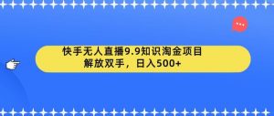 快手无人直播9.9知识淘金项目，解放双手，日入500+【揭秘】-ANQUYE-HENHENLU-26UUU[首页]