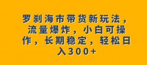 罗刹海市带货新玩法，流量爆炸，小白可操作，长期稳定，轻松日入300+【揭秘】-ANQUYE-HENHENLU-26UUU[首页]