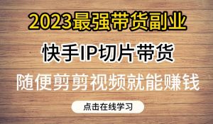 2023最强带货副业快手IP切片带货，门槛低，0粉丝也可以进行，随便剪剪视频就能赚钱-ANQUYE-HENHENLU-26UUU[首页]