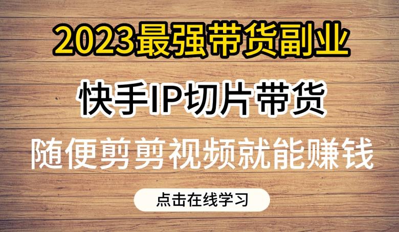 2023最强带货副业快手IP切片带货，门槛低，0粉丝也可以进行，随便剪剪视频就能赚钱-ANQUYE-HENHENLU-26UUU[首页]