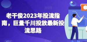 老干俊2023年投流指南，巨量千川投放最新投流思路-ANQUYE-HENHENLU-26UUU[首页]
