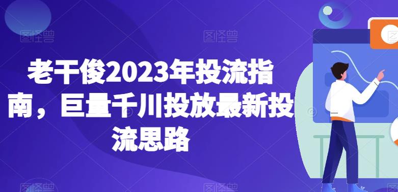 老干俊2023年投流指南，巨量千川投放最新投流思路-ANQUYE-HENHENLU-26UUU[首页]