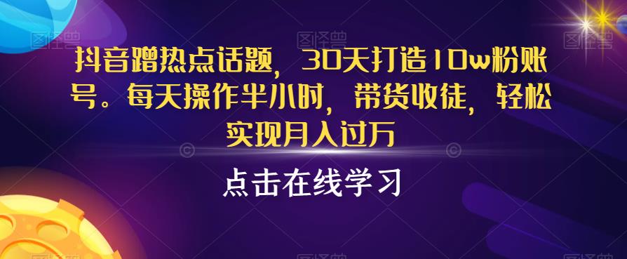 抖音蹭热点话题，30天打造10w粉账号，每天操作半小时，带货收徒，轻松实现月入过万【揭秘】-ANQUYE-HENHENLU-26UUU[首页]