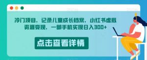 冷门项目，记录儿童成长档案，小红书虚拟资源变现，一部手机实现日入300+【揭秘】-ANQUYE-HENHENLU-26UUU[首页]