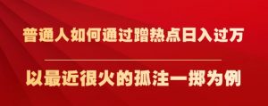 普通人如何通过蹭热点日入过万，以最近很火的孤注一掷为例【揭秘】-ANQUYE-HENHENLU-26UUU[首页]