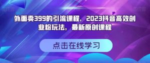 外面卖399的引流课程，2023抖音高效创业粉玩法，最新原创课程-ANQUYE-HENHENLU-26UUU[首页]