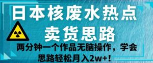 日本核废水热点卖货思路，两分钟一个作品无脑操作，学会思路轻松月入2w+【揭秘】-ANQUYE-HENHENLU-26UUU[首页]