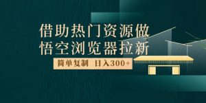 最新借助热门资源悟空浏览器拉新玩法，日入300+，人人可做，每天1小时【揭秘】-ANQUYE-HENHENLU-26UUU[首页]