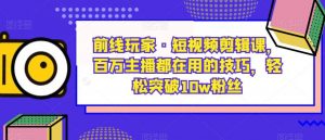 前线玩家·短视频剪辑课，百万主播都在用的技巧，轻松突破10w粉丝-ANQUYE-HENHENLU-26UUU[首页]