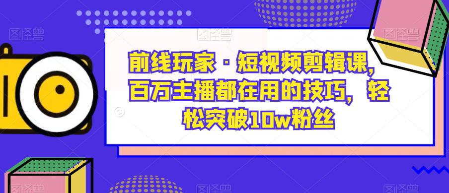 前线玩家·短视频剪辑课，百万主播都在用的技巧，轻松突破10w粉丝-ANQUYE-HENHENLU-26UUU[首页]