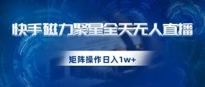 快手磁力聚星全天无人直播，矩阵操作日入1w+【揭秘】-ANQUYE-HENHENLU-26UUU[首页]