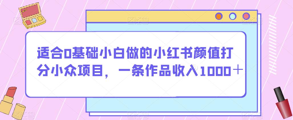适合0基础小白做的小红书颜值打分小众项目，一条作品收入1000＋【揭秘】-ANQUYE-HENHENLU-26UUU[首页]