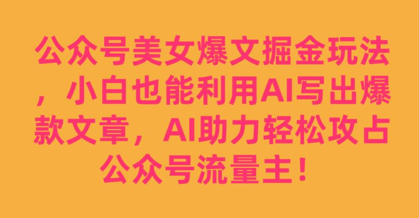 公众号美女爆文掘金玩法，小白也能利用AI写出爆款文章，AI助力轻松攻占公众号流量主【揭秘】-ANQUYE-HENHENLU-26UUU[首页]