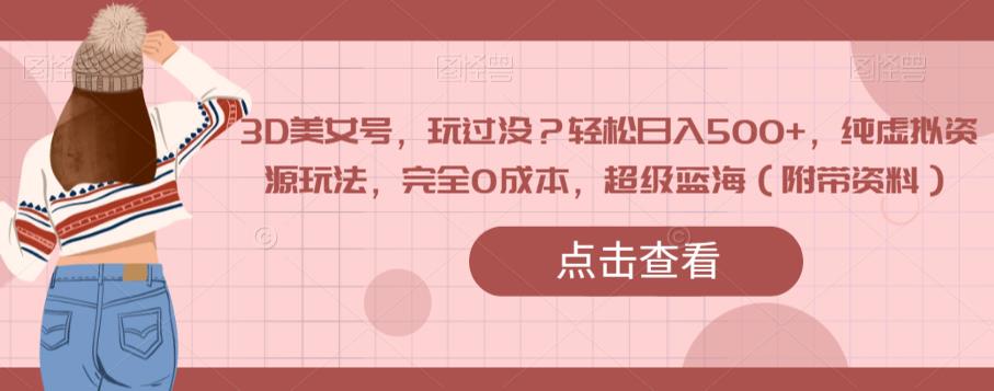 3D美女号，玩过没？轻松日入500+，纯虚拟资源玩法，完全0成本，超级蓝海（附带资料）-ANQUYE-HENHENLU-26UUU[首页]