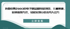 外面收费2980的电子版益智用品项目，儿童赛道，多种变现方式，轻松实现0成本月入过万【揭秘】-ANQUYE-HENHENLU-26UUU[首页]