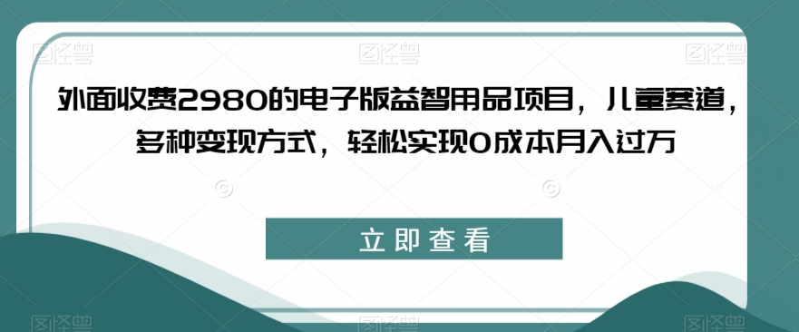 外面收费2980的电子版益智用品项目，儿童赛道，多种变现方式，轻松实现0成本月入过万【揭秘】-ANQUYE-HENHENLU-26UUU[首页]
