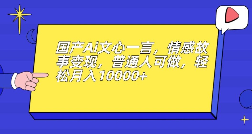 国产Ai文心一言，情感故事变现，普通人可做，轻松月入10000+【揭秘】-ANQUYE-HENHENLU-26UUU[首页]