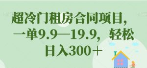 超冷门租房合同项目，一单9.9—19.9，轻松日入300＋【揭秘】-ANQUYE-HENHENLU-26UUU[首页]