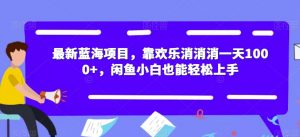 最新蓝海项目，靠欢乐消消消一天1000+，闲鱼小白也能轻松上手【揭秘】-ANQUYE-HENHENLU-26UUU[首页]