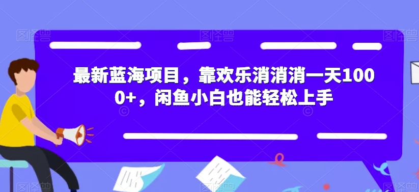 最新蓝海项目，靠欢乐消消消一天1000+，闲鱼小白也能轻松上手【揭秘】-ANQUYE-HENHENLU-26UUU[首页]