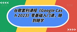 谷歌套利课程《Google Cash 2023》零基础入门课，随到随学-ANQUYE-HENHENLU-26UUU[首页]