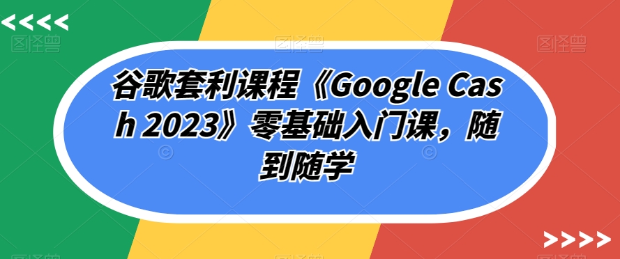 谷歌套利课程《Google Cash 2023》零基础入门课，随到随学-ANQUYE-HENHENLU-26UUU[首页]
