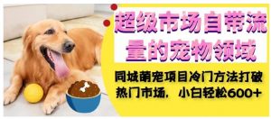 超级市场自带流量的宠物领域，同城萌宠项目冷门方法打破热门市场，小白轻松600+-ANQUYE-HENHENLU-26UUU[首页]