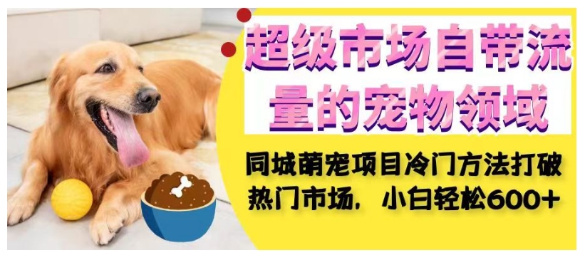 超级市场自带流量的宠物领域，同城萌宠项目冷门方法打破热门市场，小白轻松600+-ANQUYE-HENHENLU-26UUU[首页]