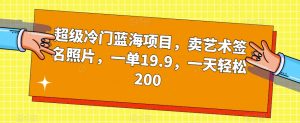 超级冷门蓝海项目，卖艺术签名照片，一单19.9，一天轻松200-ANQUYE-HENHENLU-26UUU[首页]