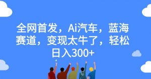 全网首发，Ai汽车，蓝海赛道，变现太牛了，轻松日入300+【揭秘】-ANQUYE-HENHENLU-26UUU[首页]