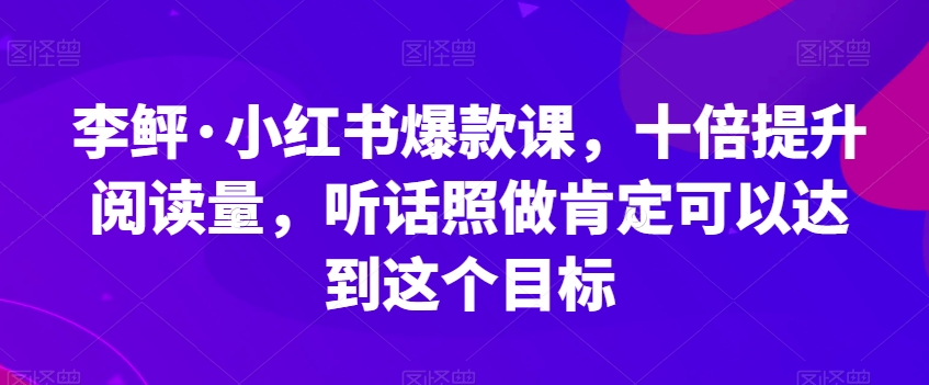 李鲆·小红书爆款课，十倍提升阅读量，听话照做肯定可以达到这个目标-ANQUYE-HENHENLU-26UUU[首页]
