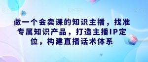 做一个会卖课的知识主播，找准专属知识产品，打造主播IP定位，构建直播话术体系-ANQUYE-HENHENLU-26UUU[首页]
