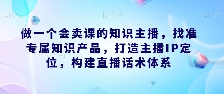 做一个会卖课的知识主播，找准专属知识产品，打造主播IP定位，构建直播话术体系-ANQUYE-HENHENLU-26UUU[首页]