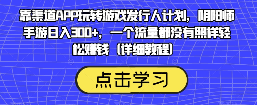 靠渠道APP玩转游戏发行人计划，阴阳师手游日入300+，一个流量都没有照样轻松赚钱（详细教程）-ANQUYE-HENHENLU-26UUU[首页]