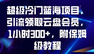 超级冷门蓝海项目，引流领取云盘会员，1小时300+，附保姆级教程-ANQUYE-HENHENLU-26UUU[首页]