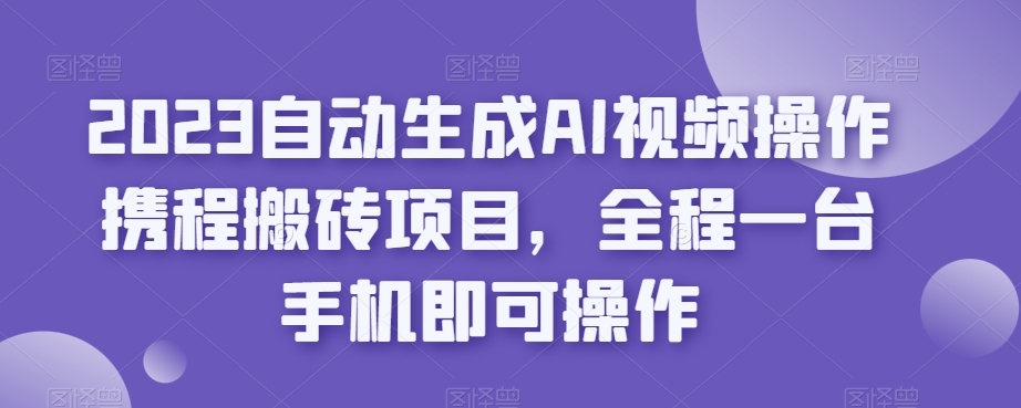 2023自动生成AI视频操作携程搬砖项目，全程一台手机即可操作-ANQUYE-HENHENLU-26UUU[首页]