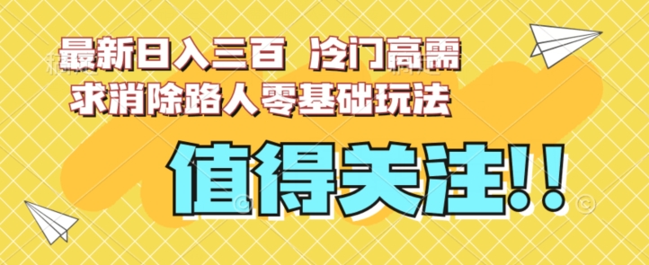 最新日入三百，冷门高需求消除路人零基础玩法【揭秘】-ANQUYE-HENHENLU-26UUU[首页]