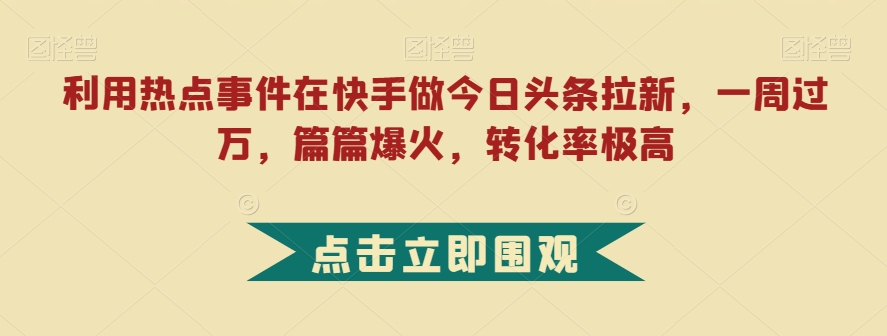 利用热点事件在快手做今日头条拉新，一周过万，篇篇爆火，转化率极高【揭秘】-ANQUYE-HENHENLU-26UUU[首页]