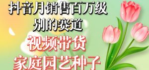 抖音月销售百万级别的赛道，视频带货家庭园艺种子，无需实拍小白可做-ANQUYE-HENHENLU-26UUU[首页]