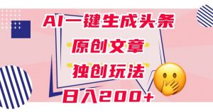 利用AI一键生成头条原创文章，0粉丝即可变现，稳定日入200+【揭秘】-ANQUYE-HENHENLU-26UUU[首页]