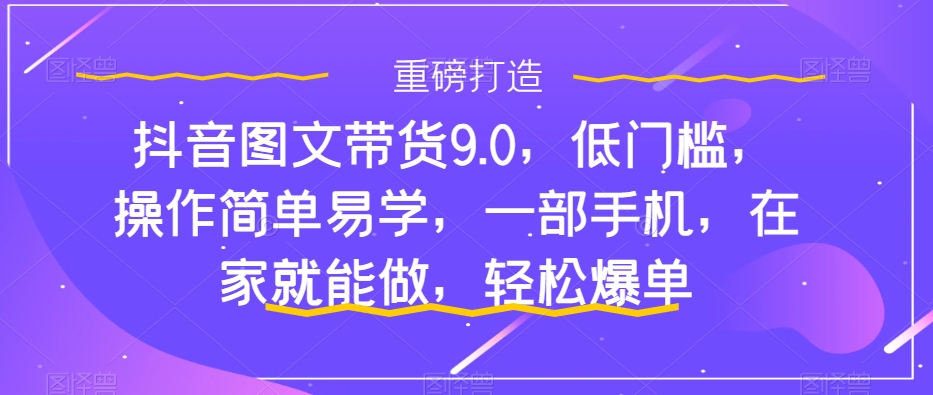 抖音图文带货9.0，低门槛，操作简单易学，一部手机，在家就能做，轻松爆单-ANQUYE-HENHENLU-26UUU[首页]